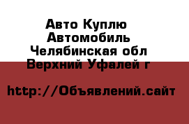 Авто Куплю - Автомобиль. Челябинская обл.,Верхний Уфалей г.